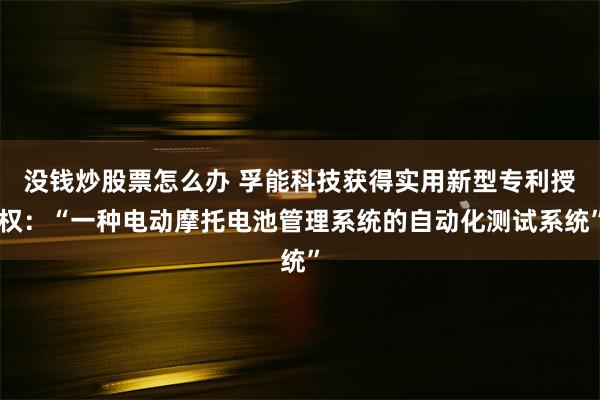 没钱炒股票怎么办 孚能科技获得实用新型专利授权：“一种电动摩托电池管理系统的自动化测试系统”