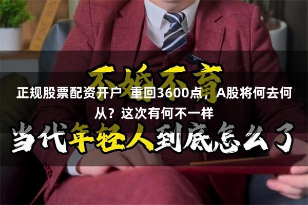 正规股票配资开户  重回3600点，A股将何去何从？这次有何不一样