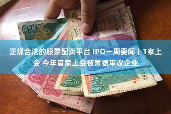 正规合法的股票配资平台 IPO一周要闻丨1家上会 今年首家上会被暂缓审议企业