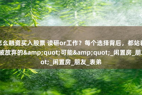 怎么融资买入股票 读研or工作？每个选择背后，都站着无数个被放弃的&quot;可能&quot;_闲置房_朋友_表弟
