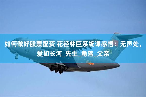 如何做好股票配资 花径林巨系统课感悟：无声处，爱如长河_先生_角落_父亲