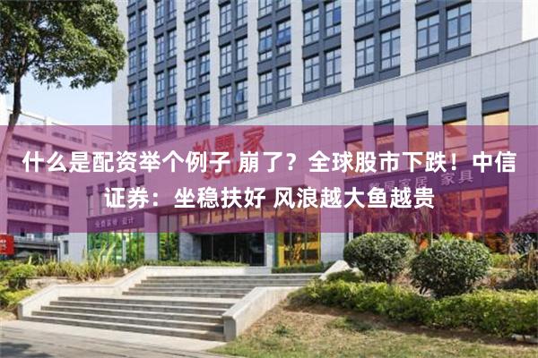 什么是配资举个例子 崩了？全球股市下跌！中信证券：坐稳扶好 风浪越大鱼越贵