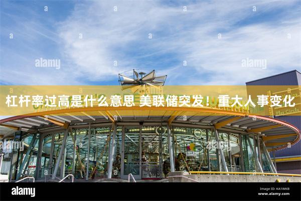 杠杆率过高是什么意思 美联储突发！重大人事变化