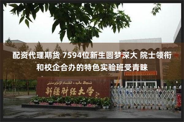 配资代理期货 7594位新生圆梦深大 院士领衔和校企合办的特色实验班受青睐