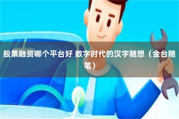 股票融资哪个平台好 数字时代的汉字随想（金台随笔）
