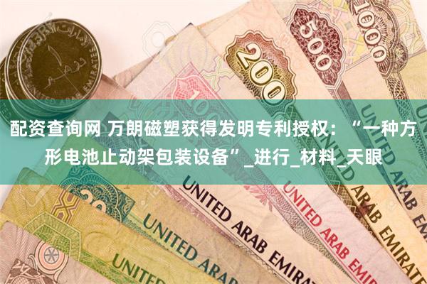 配资查询网 万朗磁塑获得发明专利授权：“一种方形电池止动架包装设备”_进行_材料_天眼