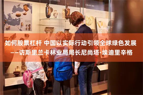 如何股票杠杆 中国以实际行动引领全球绿色发展 ——访斯里兰卡林业局局长尼尚塔·埃迪里辛格