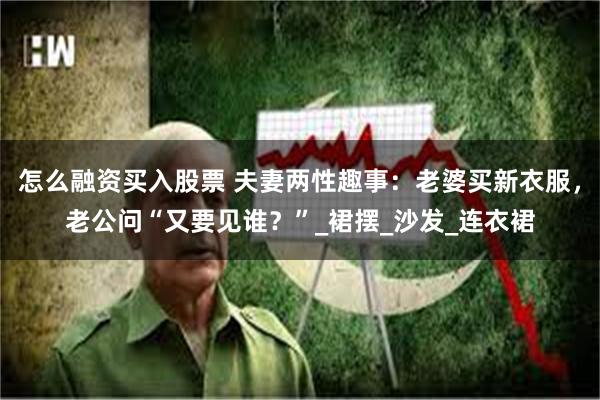 怎么融资买入股票 夫妻两性趣事：老婆买新衣服，老公问“又要见谁？”_裙摆_沙发_连衣裙