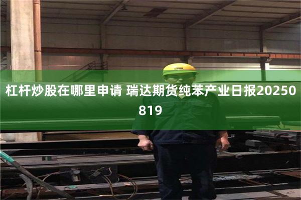 杠杆炒股在哪里申请 瑞达期货纯苯产业日报20250819