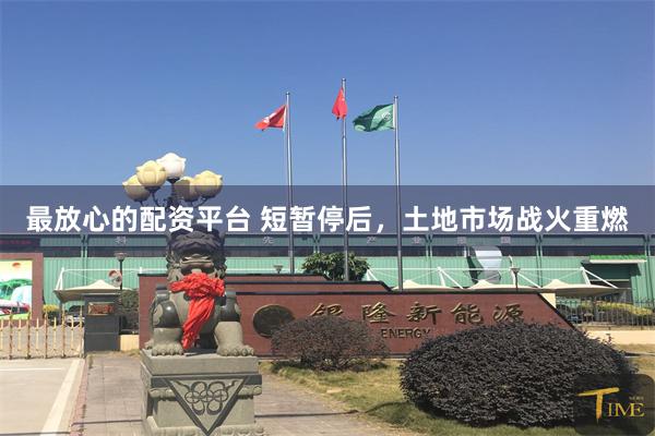最放心的配资平台 短暂停后，土地市场战火重燃