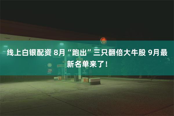 线上白银配资 8月“跑出”三只翻倍大牛股 9月最新名单来了！