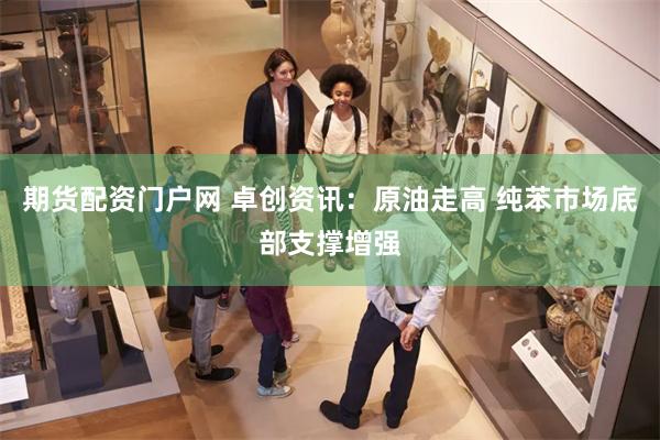 期货配资门户网 卓创资讯：原油走高 纯苯市场底部支撑增强
