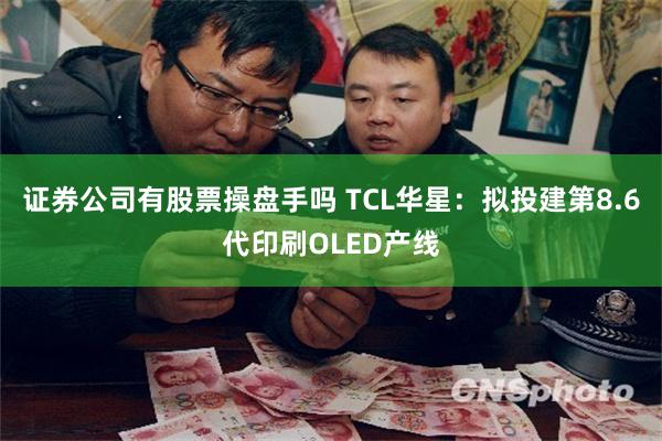 证券公司有股票操盘手吗 TCL华星：拟投建第8.6代印刷OLED产线