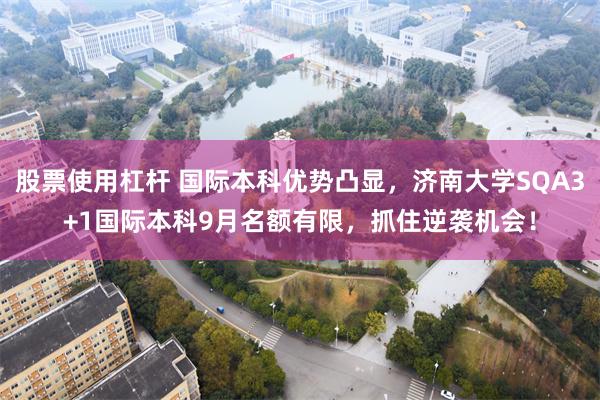 股票使用杠杆 国际本科优势凸显，济南大学SQA3+1国际本科9月名额有限，抓住逆袭机会！