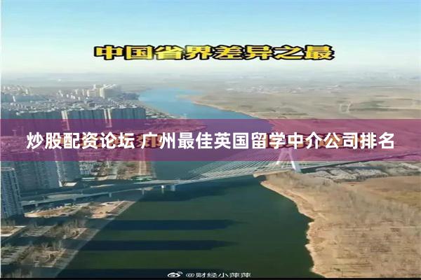 炒股配资论坛 广州最佳英国留学中介公司排名