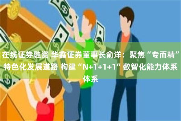 在线证劵融资 华鑫证券董事长俞洋：聚焦“专而精”特色化发展道路 构建“N+1+1+1”数智化能力体系
