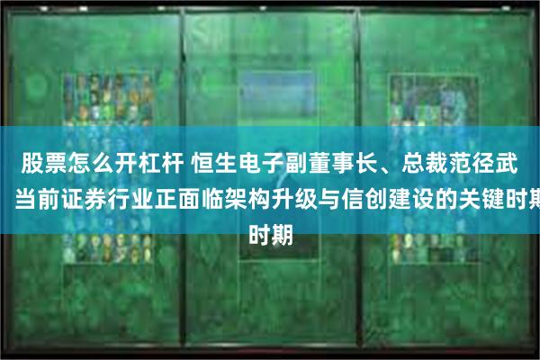 股票怎么开杠杆 恒生电子副董事长、总裁范径武：当前证券行业正面临架构升级与信创建设的关键时期