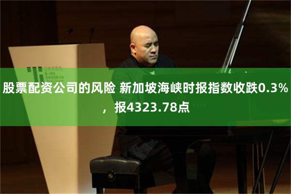 股票配资公司的风险 新加坡海峡时报指数收跌0.3%,报4323.78点