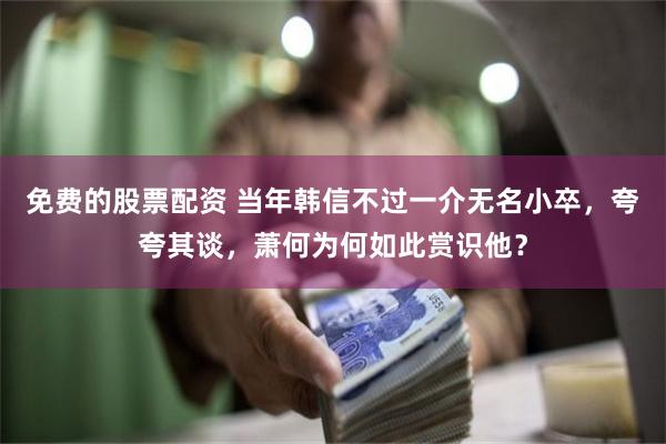 免费的股票配资 当年韩信不过一介无名小卒，夸夸其谈，萧何为何如此赏识他？