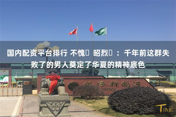 国内配资平台排行 不愧‬昭烈‬：千年前这群失败了的男人奠定了华夏的精神底色