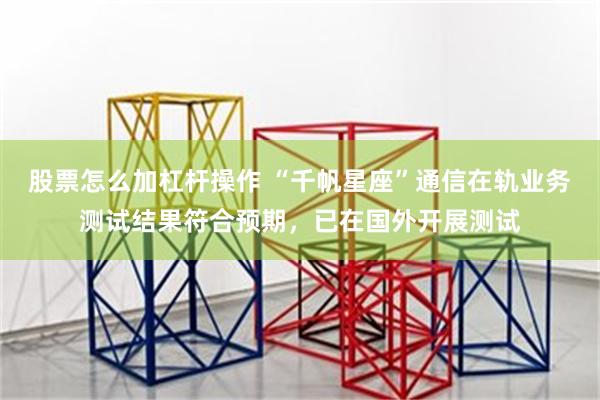 股票怎么加杠杆操作 “千帆星座”通信在轨业务测试结果符合预期,已在国外开展测试