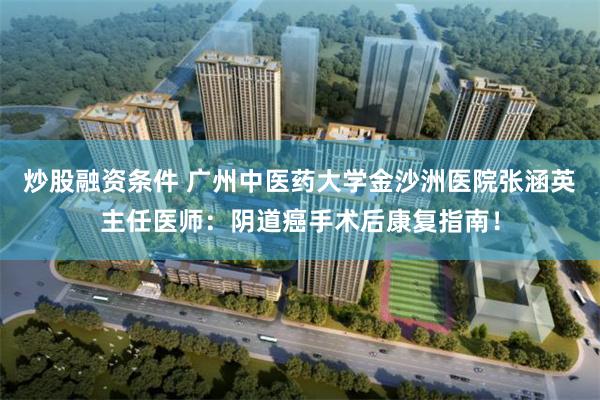 炒股融资条件 广州中医药大学金沙洲医院张涵英主任医师：阴道癌手术后康复指南！