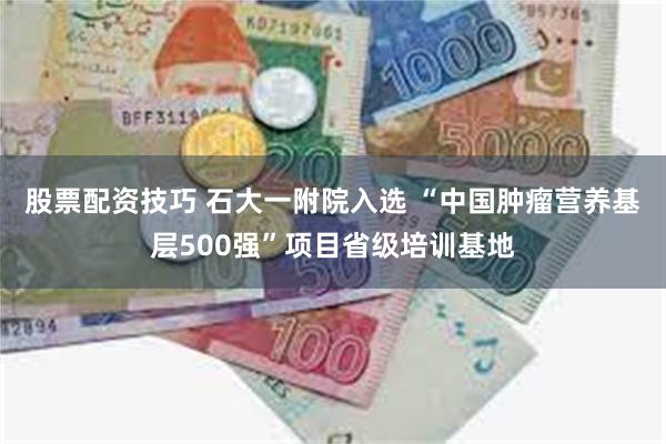 股票配资技巧 石大一附院入选 “中国肿瘤营养基层500强”项目省级培训基地