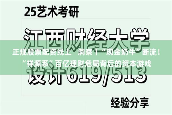 正规股票配资线上   洞察丨“现金奶牛”断流！“祥源系”百亿理财危局背后的资本游戏