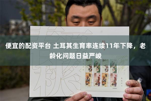 便宜的配资平台 土耳其生育率连续11年下降，老龄化问题日益严峻