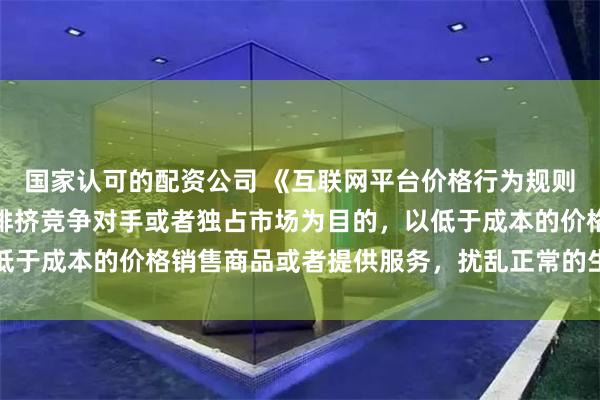 国家认可的配资公司 《互联网平台价格行为规则》：平台经营者不得以排挤竞争对手或者独占市场为目的，以低于成本的价格销售商品或者提供服务，扰乱正常的生产经营秩序