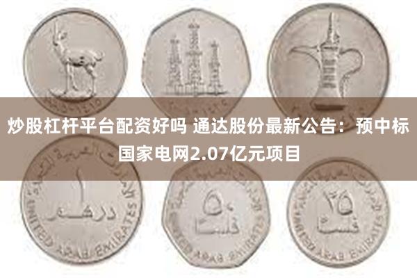 炒股杠杆平台配资好吗 通达股份最新公告：预中标国家电网2.07亿元项目