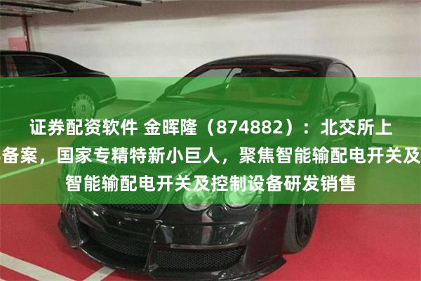 证券配资软件 金晖隆(874882):北交所上市申请已完成辅导备案,国家专精特新小巨人,聚焦智能输配电开关及控制设备研发销售